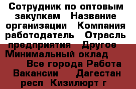 Сотрудник по оптовым закупкам › Название организации ­ Компания-работодатель › Отрасль предприятия ­ Другое › Минимальный оклад ­ 28 000 - Все города Работа » Вакансии   . Дагестан респ.,Кизилюрт г.